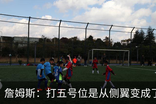 詹姆斯：打五号位是从侧翼变成了内线中枢 防守成第二道防线